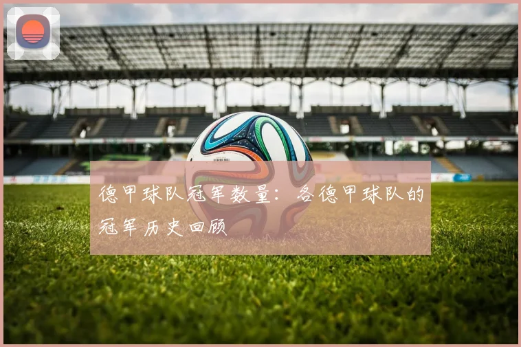 德甲球队冠军数量：各德甲球队的冠军历史回顾