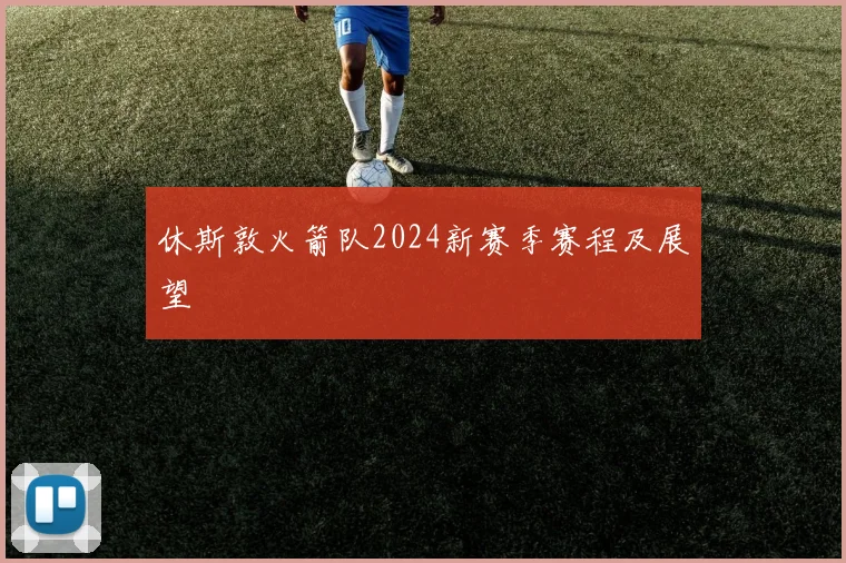 休斯敦火箭队2024新赛季赛程及展望