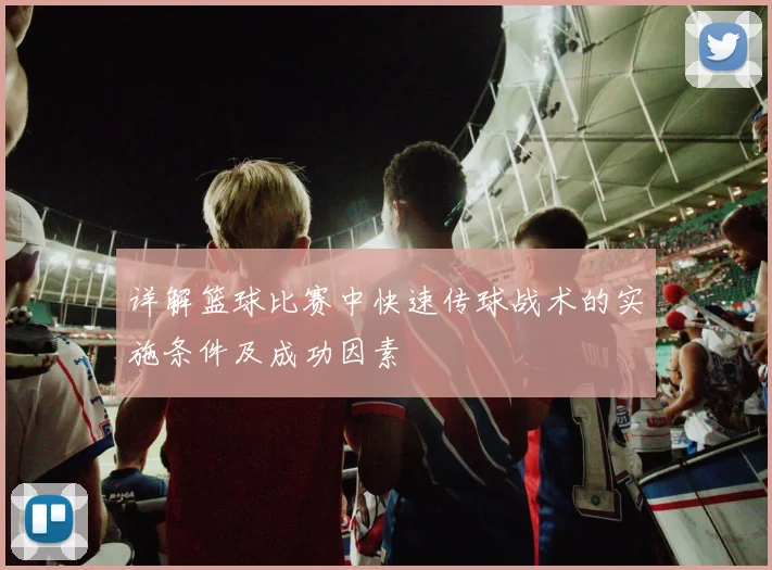 详解篮球比赛中快速传球战术的实施条件及成功因素