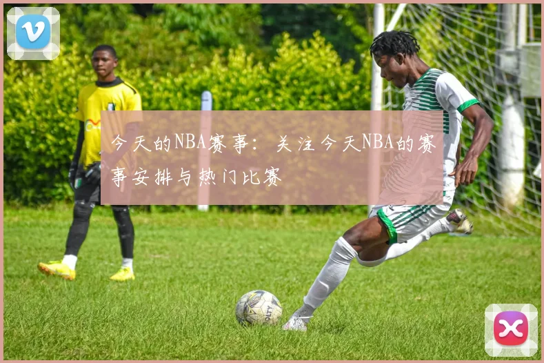 今天的NBA赛事：关注今天NBA的赛事安排与热门比赛