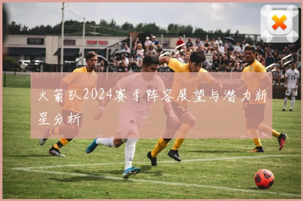 火箭队2024赛季阵容展望与潜力新星分析