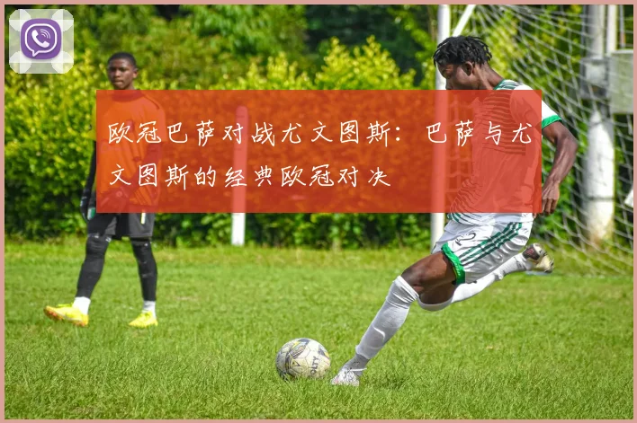 欧冠巴萨对战尤文图斯：巴萨与尤文图斯的经典欧冠对决