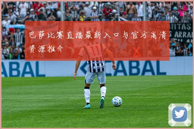 巴萨比赛直播最新入口与官方高清资源推介