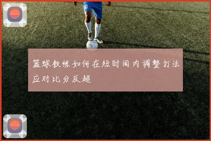 篮球教练如何在短时间内调整打法应对比分反超