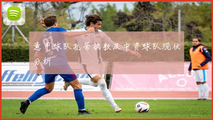 意甲球队孔蒂执教及中资球队现状分析