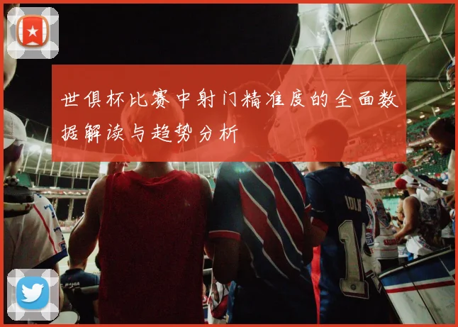 世俱杯比赛中射门精准度的全面数据解读与趋势分析