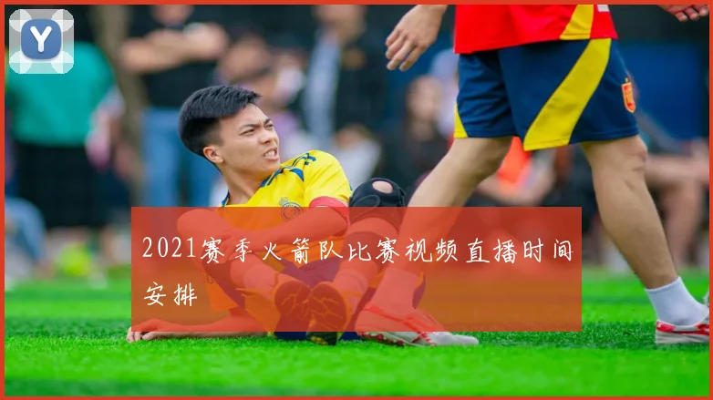 2021赛季火箭队比赛视频直播时间安排