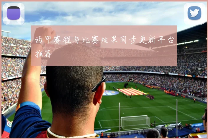 西甲赛程与比赛结果同步更新平台推荐