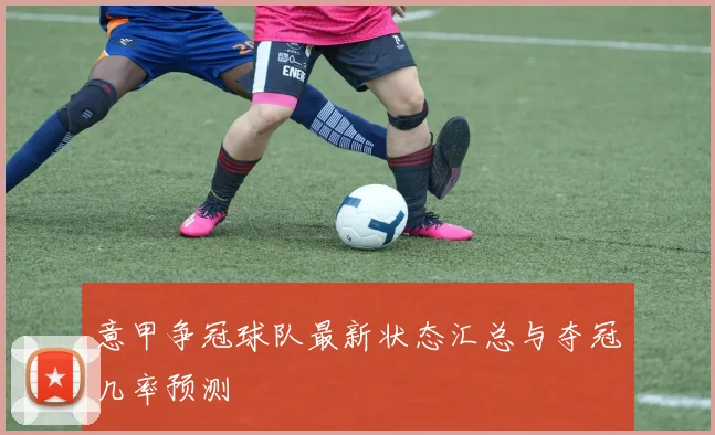 意甲争冠球队最新状态汇总与夺冠几率预测