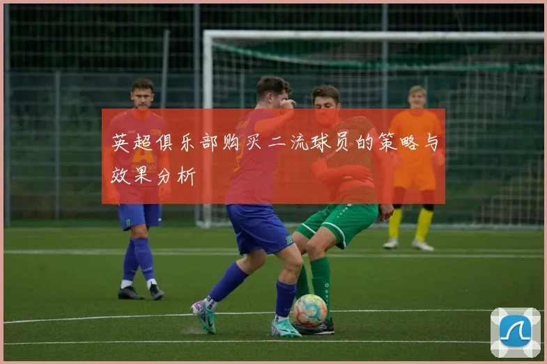 英超俱乐部购买二流球员的策略与效果分析
