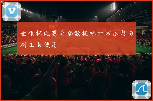 世俱杯比赛全场数据统计方法与分析工具使用