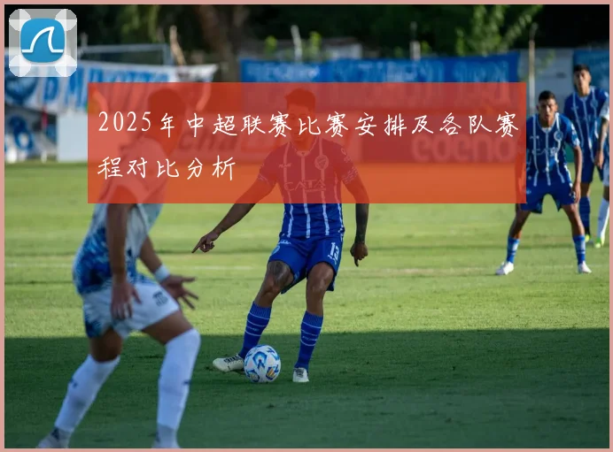 2025年中超联赛比赛安排及各队赛程对比分析
