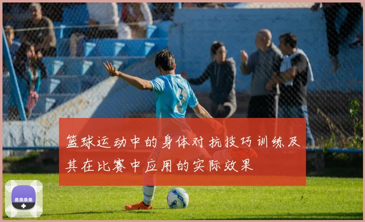 篮球运动中的身体对抗技巧训练及其在比赛中应用的实际效果