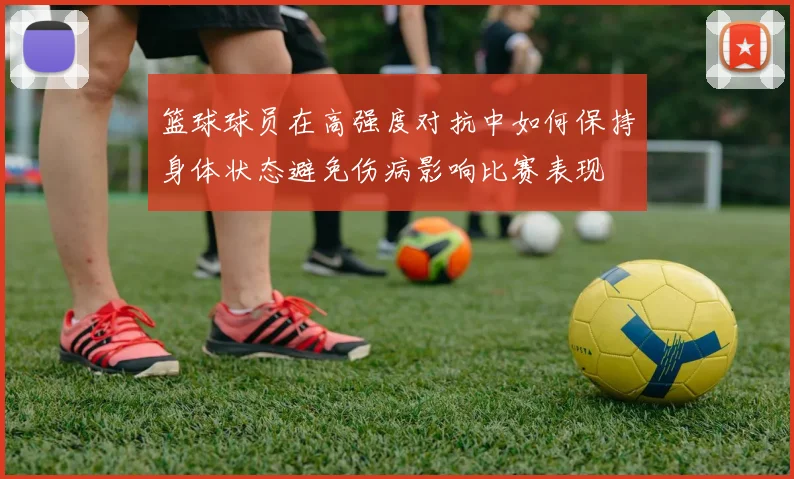 篮球球员在高强度对抗中如何保持身体状态避免伤病影响比赛表现